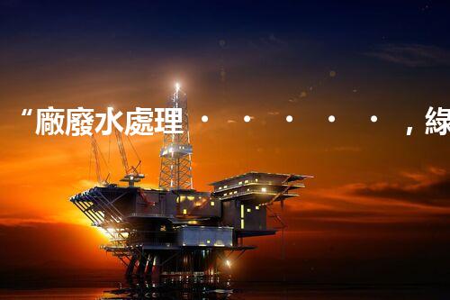 “廠廢水處理，綠色環(huán)保新篇章”